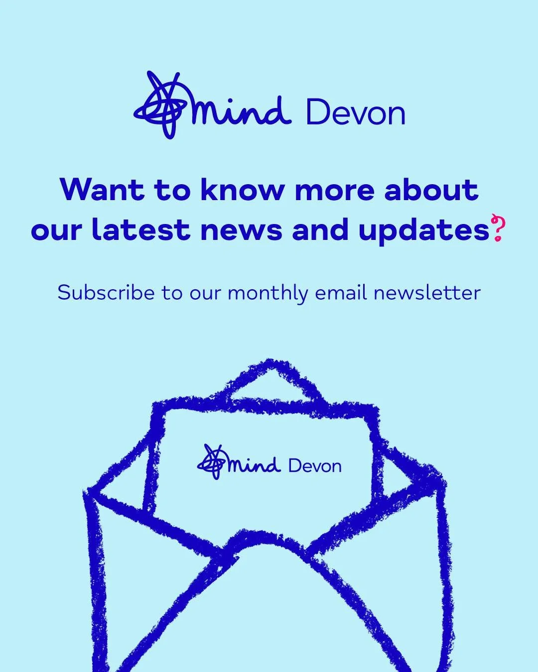 Are you subscribed to our Devon Mind newsletter? ✉️

Stay in the loop with all the latest news and updates, and receive all of the upcoming dates for our support services and opportunities, straight to your inbox!

Make sure you never miss a thing ag