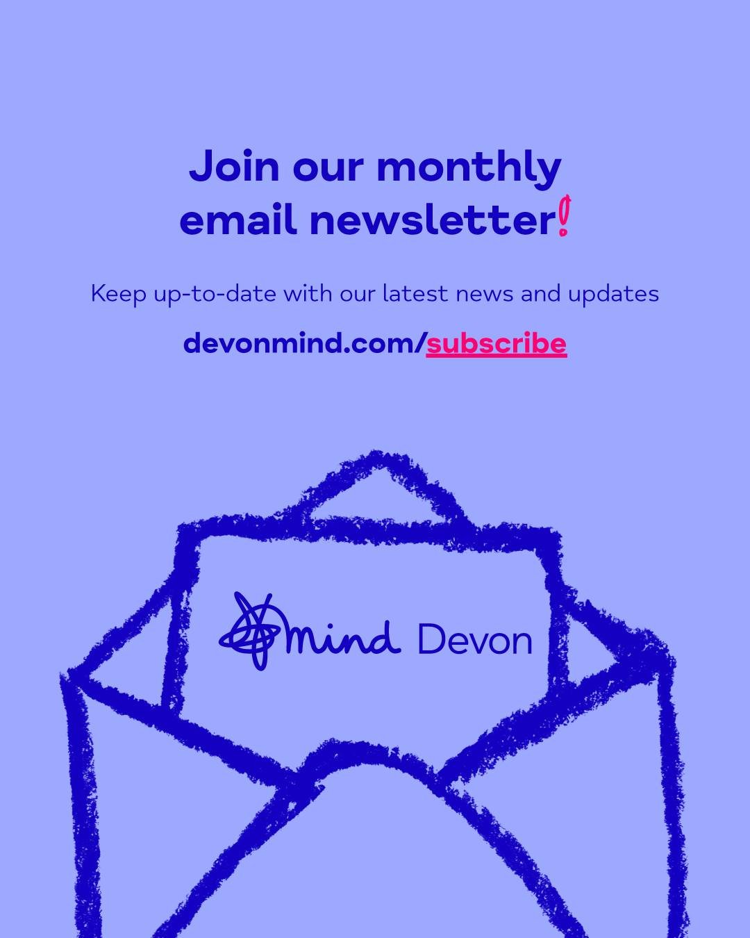 Are you subscribed to our Devon Mind monthly newsletter? ✉️

Stay in the loop with all the latest news and updates, and receive all of the upcoming dates for our support services, opportunities, and events straight to your inbox!

Make sure you never