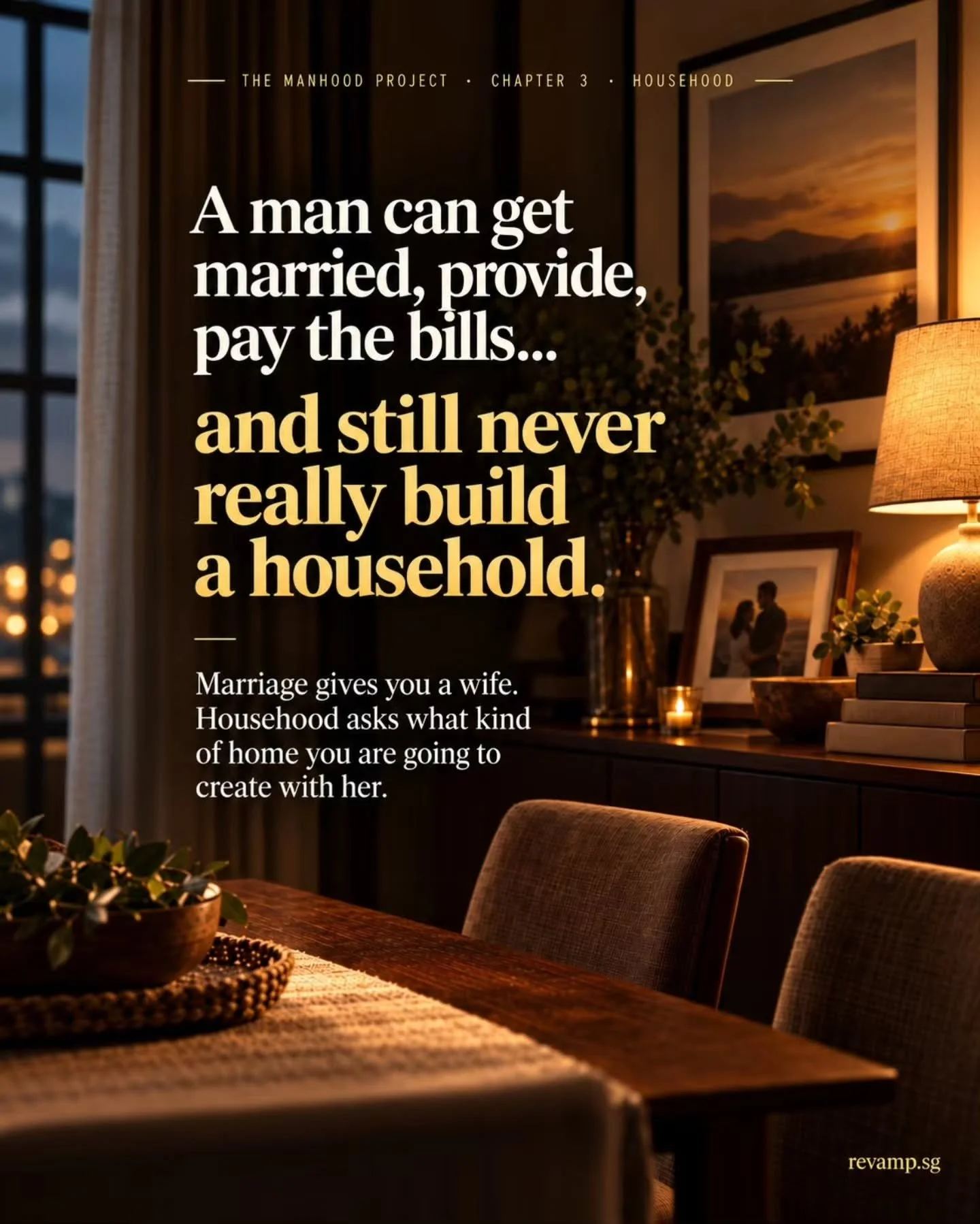 A house can be bought.
A home has to be built.

Chapter 3 of The Manhood Project: Househood.

For men who are married, newly married, or preparing for marriage.

25 September &amp; 2 October 2026
revamp.sg/manhood