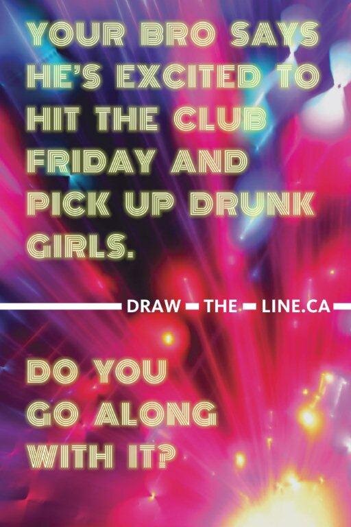  Your bro says he’s excited to hit the club and pick up drunk girls. Do you go along with it? 