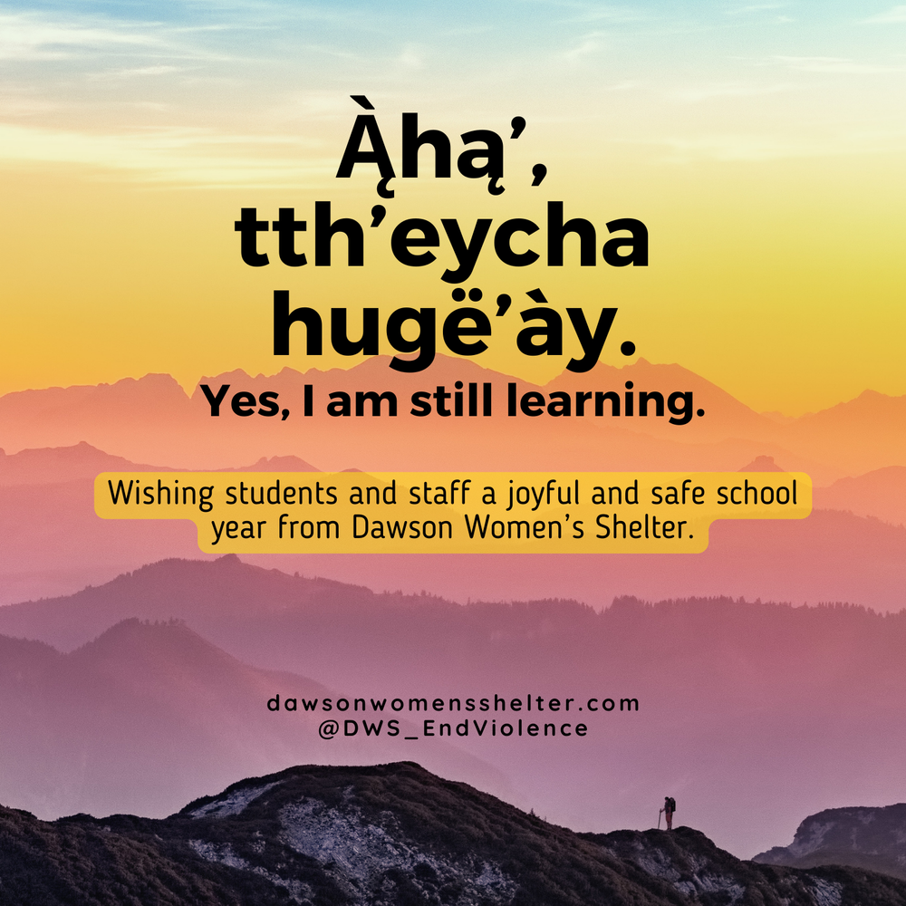  Image description: Text, '.Ą̀hą’,  tth’eycha hugë’ày. Yes, I am still learning. Wishing students and staff a joyful and safe school year from Dawson Women's Shelter. dawsonwomensshelter.com @DWS_EndViolence' on a background of colourful mountains