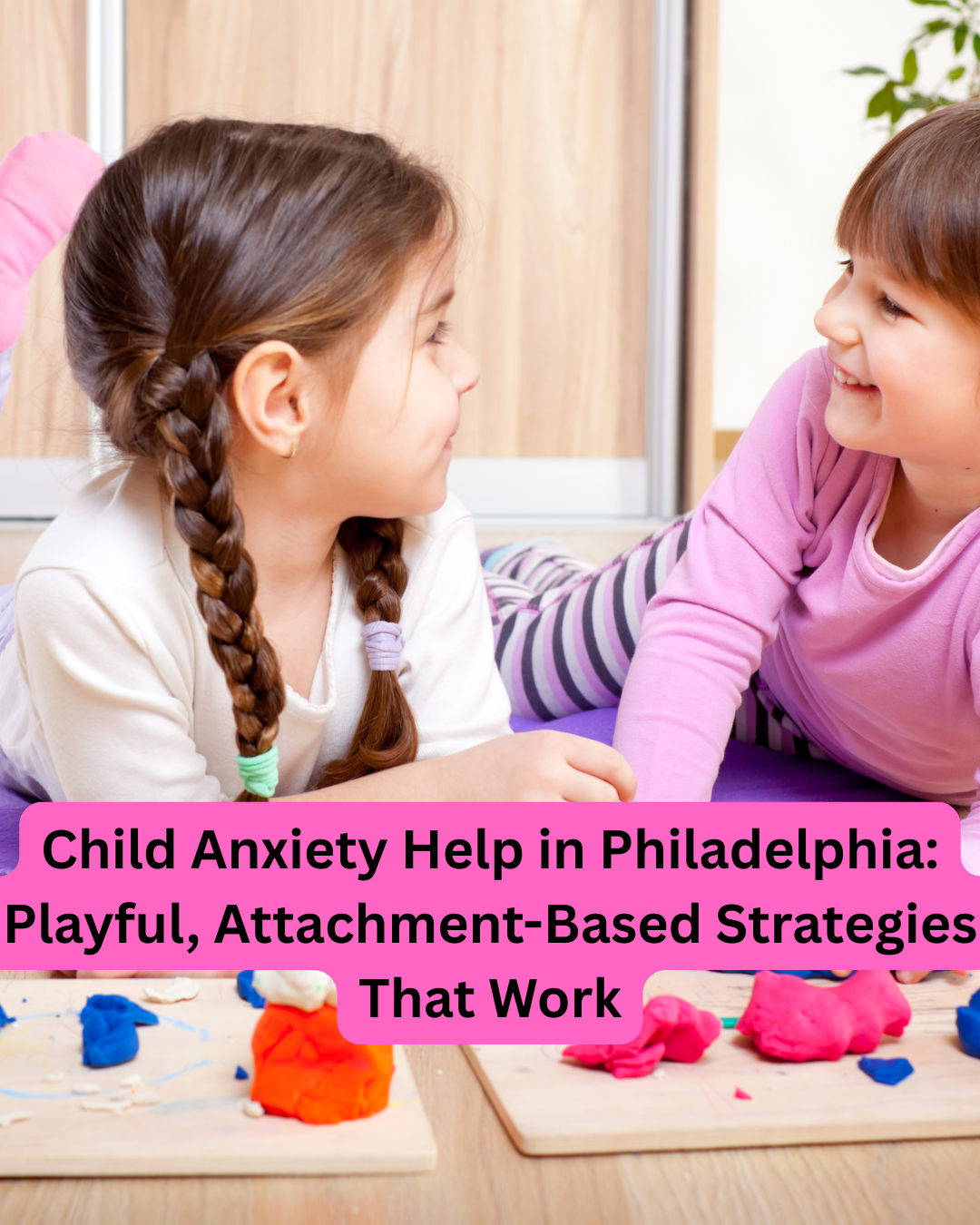 Child Anxiety Help in Philadelphia: Playful, Attachment-Based Strategies That Work