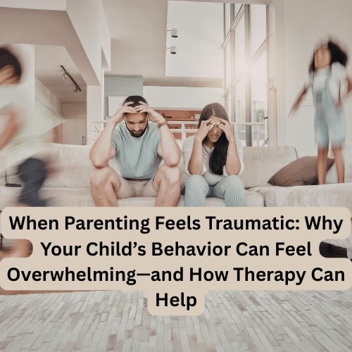 When Parenting Feels Traumatic: Why Your Child’s Behavior Can Feel Overwhelming—and How Therapy Can Help