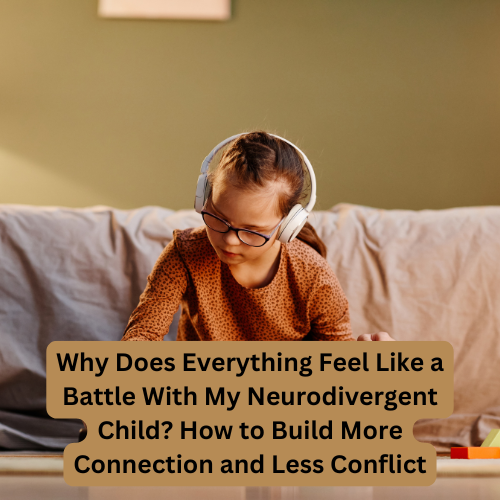 Why Does Everything Feel Like a Battle With My Neurodivergent Child? How to Build More Connection and Less Conflict