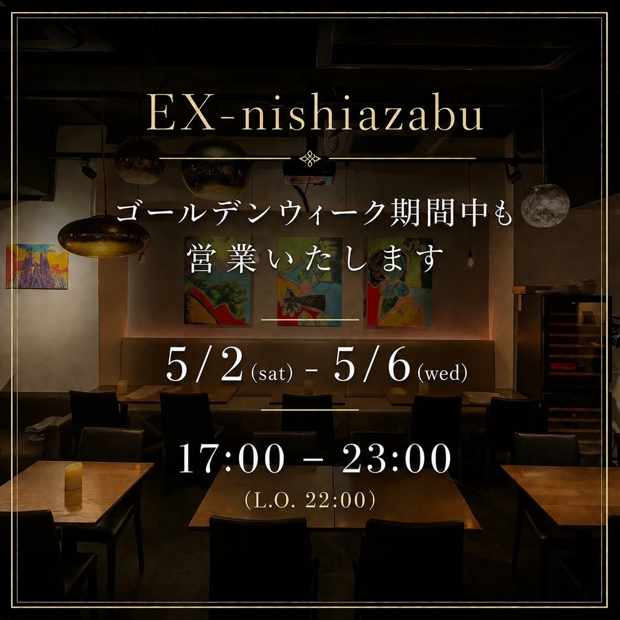 ＿＿GW営業のお知らせ📣

EX-nishiazabuは
GW期間中も営業いたします。

5/2(sat)-5/6(wed)
17:00-23:00(l.o22:00)

_________

EX-nishiazabu
『EX』エクス

▪︎住所
東京都港区西麻布1-15-1 森口ビル 1Ｆ

▪︎営業時間
月-日・祝前日・祝後日
17:00 - 23:00
L.O料理22:00 ドリンク22:30

▪︎定休日
不定休

▪︎アクセス
地下鉄千代田線 乃木坂駅5番出口 徒歩6分
地下鉄日比