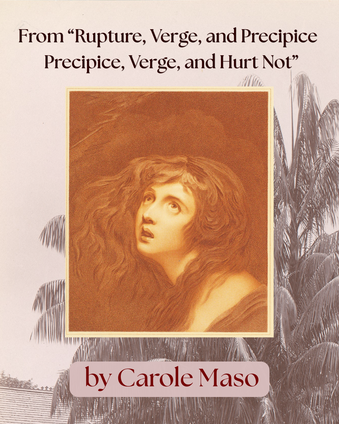 From Carole Maso’s “Rupture, Verge, and Precipice / Precipice, Verge, and Hurt Not”