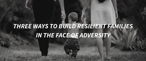 3 Ways To Build Resilient Families In The Face Of Adversity