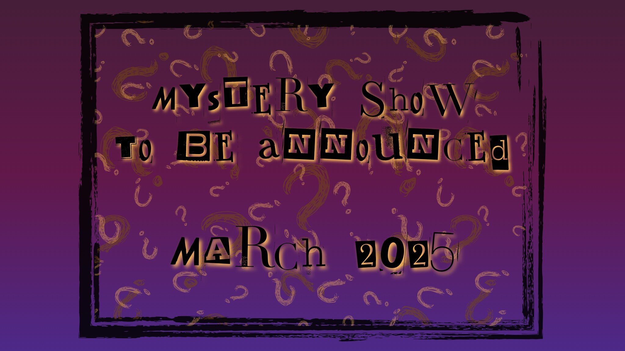 Show Reveal #4!

TO BE ANNOUNCED
Directed by ???

We can't give away ALL of our secrets! &quot;To Be Announced&quot; by ??? will be revealed later in the year! Join us in the black box March 2025 for another exploration under the Masque.