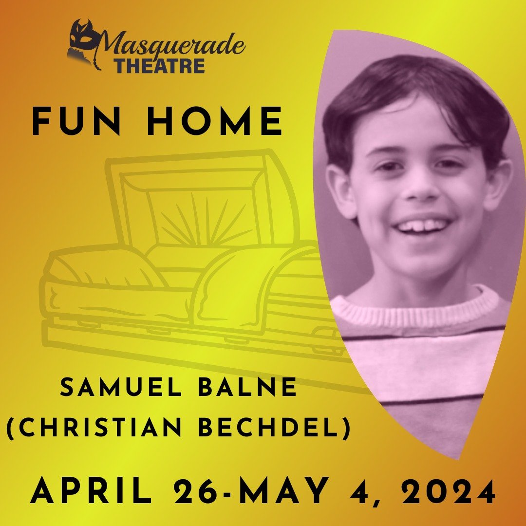 FUN HOME CAST SPOTLIGHT: Samuel Balne [CHRISTIAN BECHDEL]
(He/Him) is excited to be in his first Principal Series production at Masquerade, having performed in several of their Lights Up Education productions including Madagascar, Jr (Marty), James a