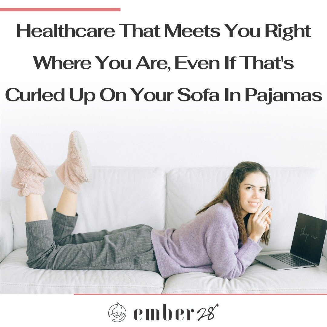 Busy life? We get it. That's why Ember28 offers Telemedicine&mdash;healthcare that meets you right where you are, even if that's curled up on your sofa in pajamas.

The Perks of Telemedicine:

Fits your busy schedule; no more traffic or waiting rooms