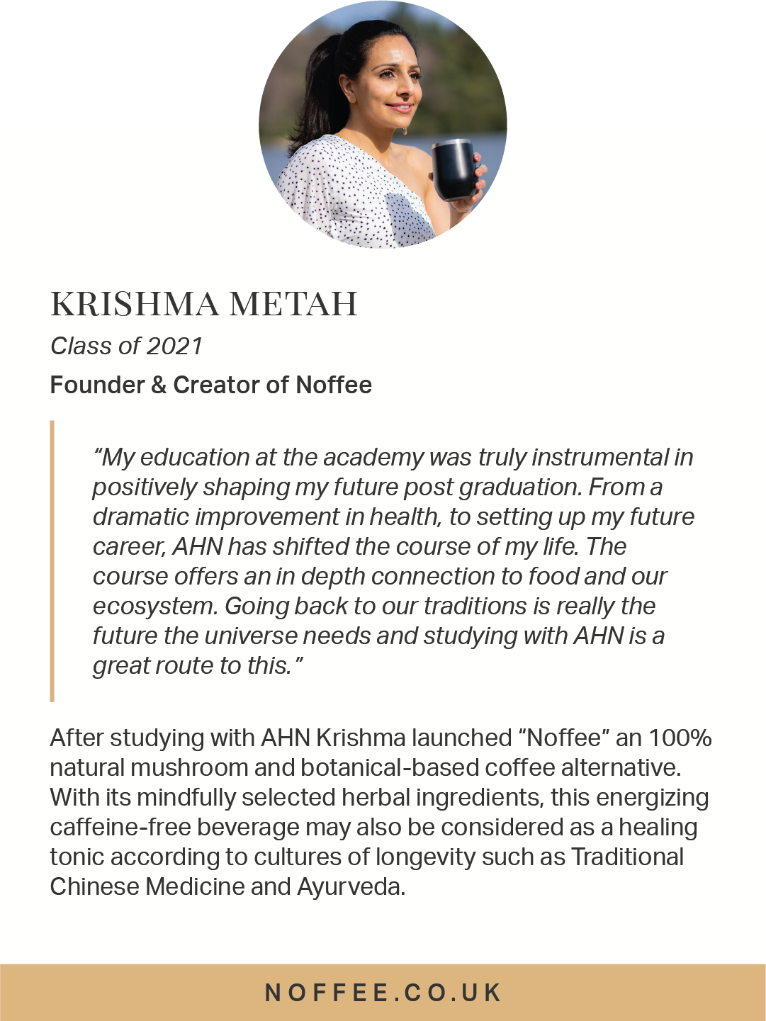  Krishma launched “Noffee”, a caffeine-free coffee alternative. With its mindfully selected herbal ingredients, this beverage may be considered a healing tonic according to cultures of longevity such as Traditional Chinese Medicine and Ayurveda. 