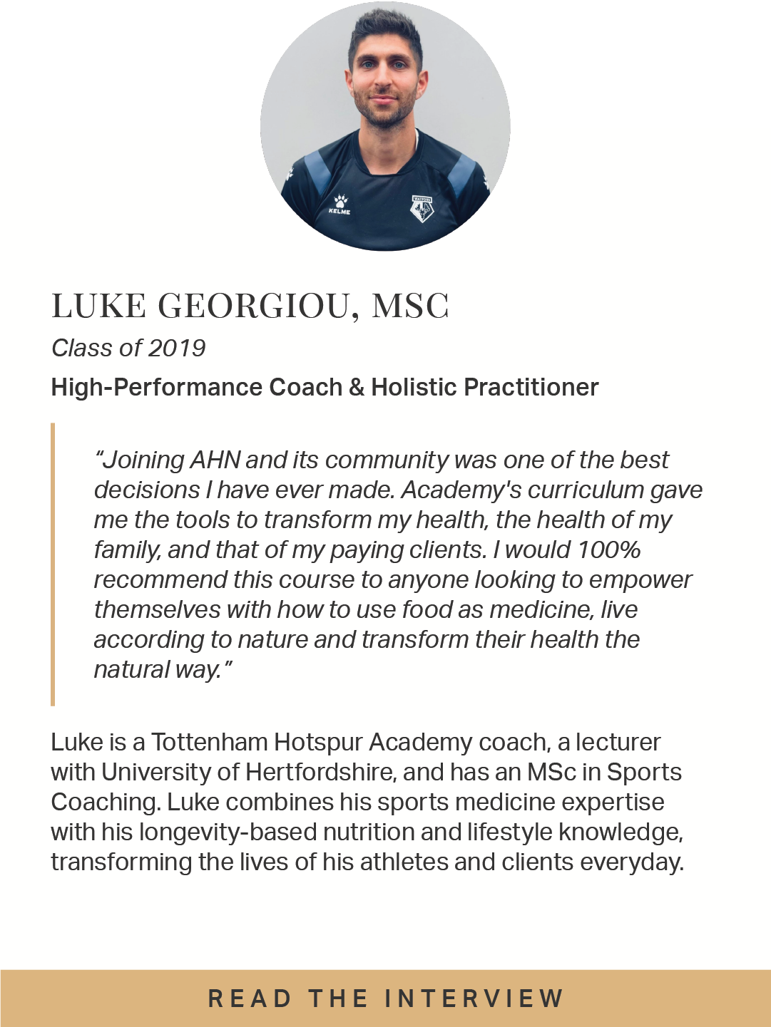  Tottenham Hotspur Academy coach, lecturer with University of Hertfordshire, and MSc in Sports Coaching. Luke combines his sports medicine expertise with his longevity-based nutrition and lifestyle knowledge, transforming the lives of his clients. 