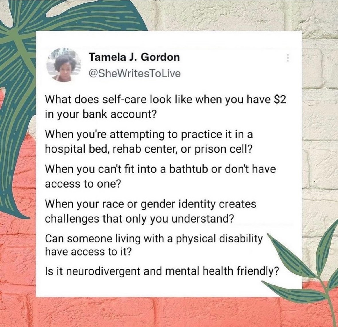 There is no self-care without community care. 

Graphic by @shewritestolive 

[Image description: A screenshot of a tweet over an orange and white brick wall. The tweet reads &ldquo;Tamela J. Gordon @shewritestolive 
What does self-care look like whe