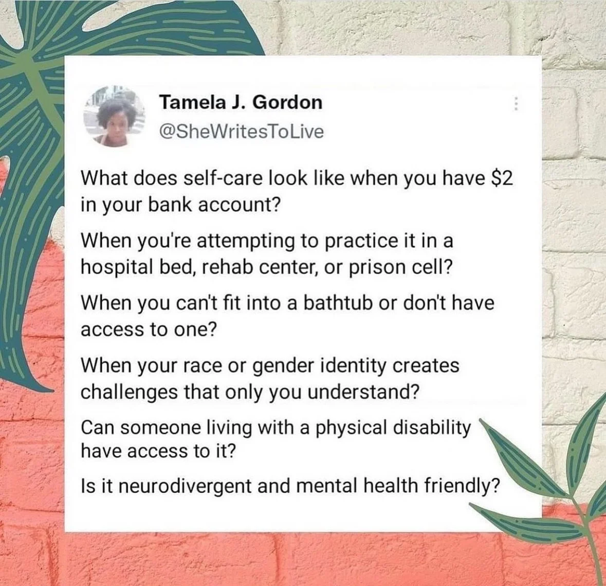 There is no self-care without community care. 

Graphic by @shewritestolive 

[Image description: A screenshot of a tweet over an orange and white brick wall. The tweet reads &ldquo;Tamela J. Gordon @shewritestolive 
What does self-care look like whe