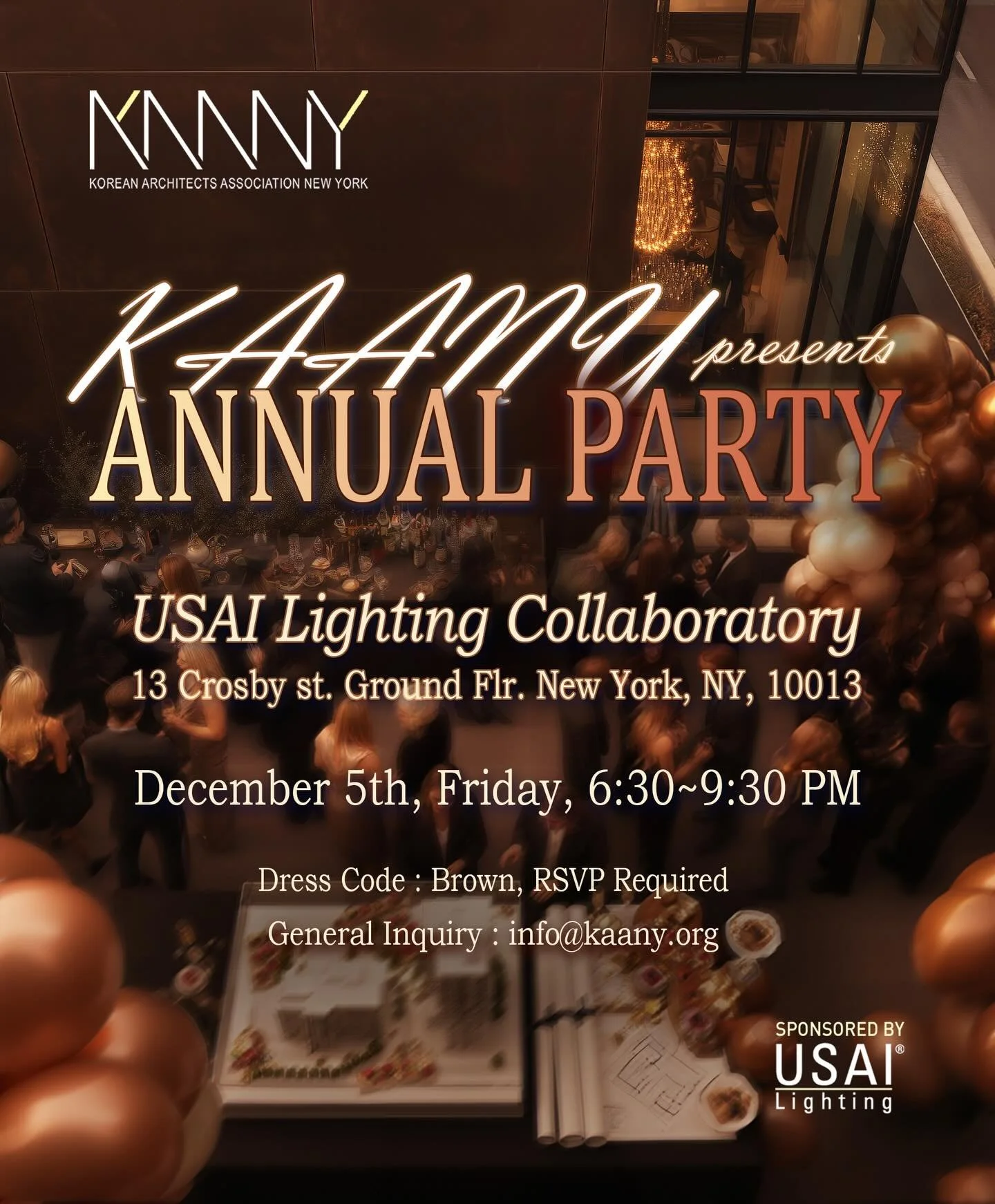 안녕하세요 KAANY에서 한 해를 마무리하며, 다 함께 즐길 수 있는 연말 파티를 준비했습니다🎉 

이번 Annual Party는
📍 USAI Lighting Collaboratory (13 Crosby St. 1층)
📅 12월 5일 (금요일) 저녁 6시 30분부터 9시 30분까지 진행됩니다!

이번 연말파티의 컨셉은 Shade of Brown 입니다. 브라운 드레스 코드로&mdash;따뜻하고 멋진 분위기 만들보고자 합니다. 

참석을 원