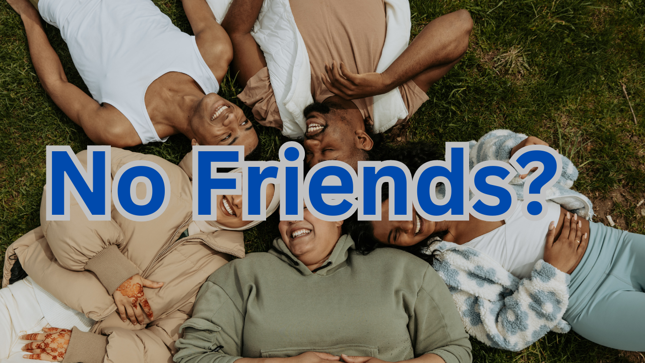 No friends? No social life?