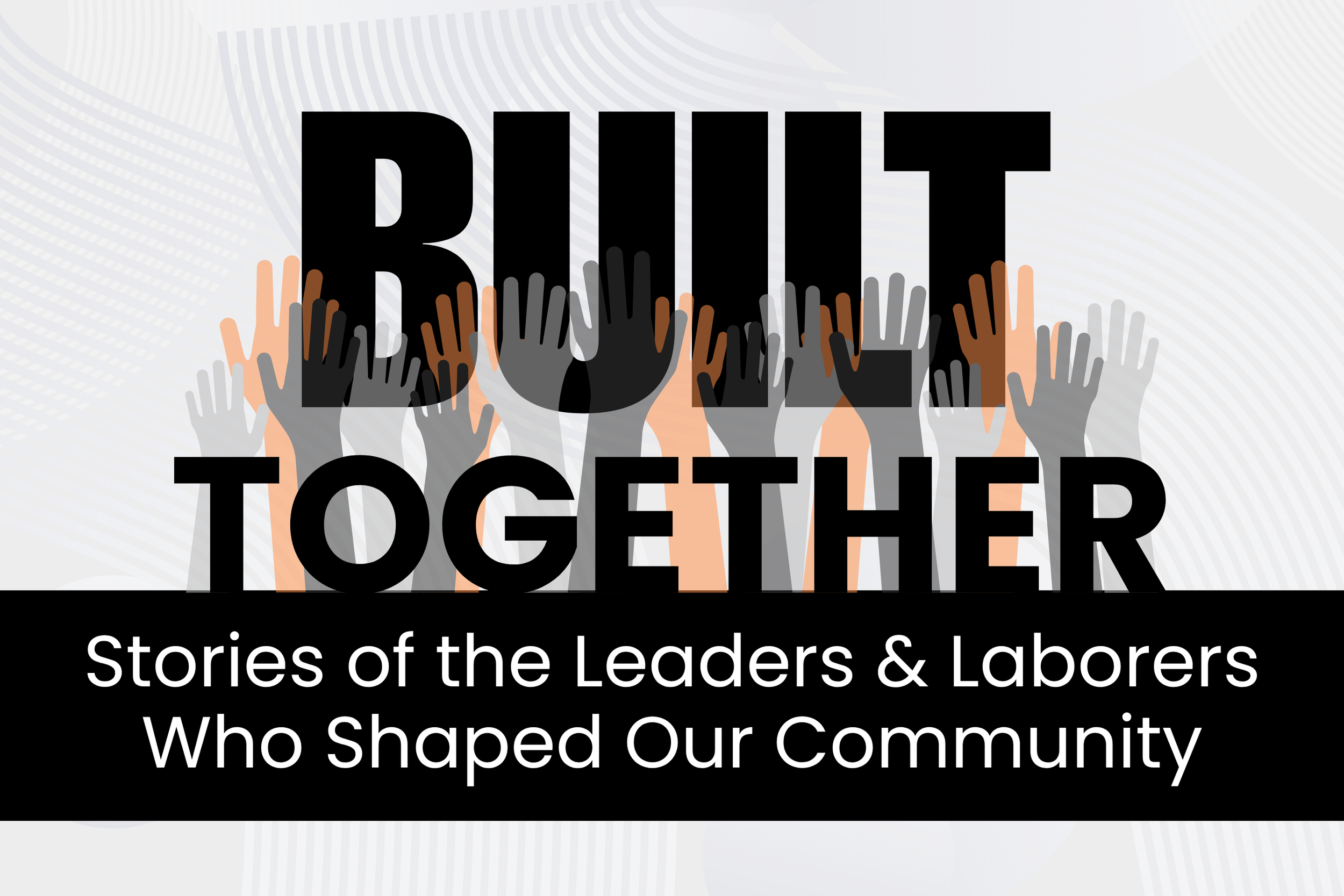 Built Together: Stories of the Leaders &amp; Laborers Who Shaped Our Community