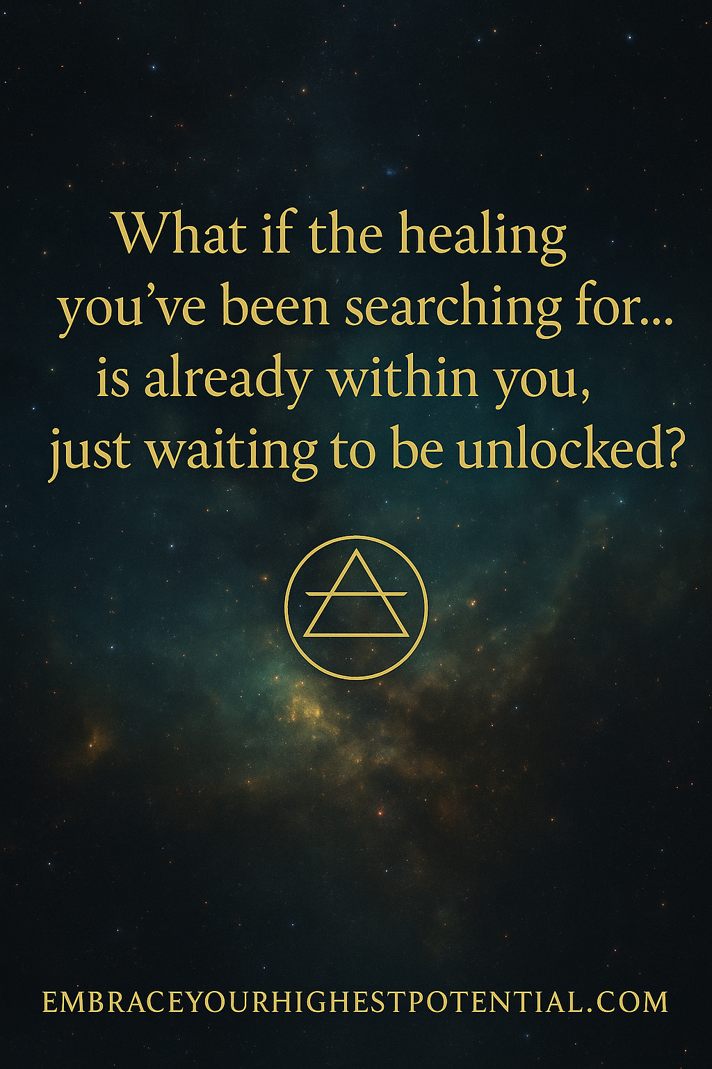 A motivational quote over a starry sky background, saying 'What if the healing you’ve been searching for... is already within you, just waiting to be unlocked?' with a geometric symbol and website 'EMBRACEYOURHIGHESTPOTENTIAL.COM'.