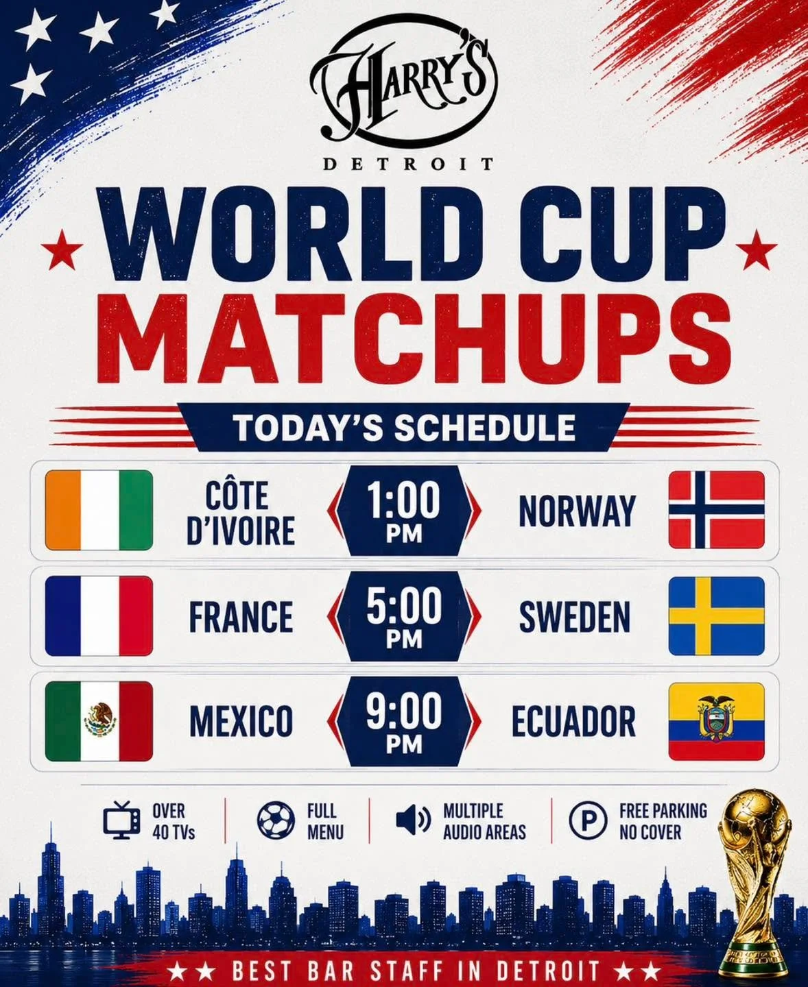 Today&rsquo;s matches are set, and Harry&rsquo;s is the place to catch every minute of the action. ⚽

Today&rsquo;s Matchups:

C&ocirc;te d&rsquo;Ivoire vs. Norway &mdash; 1:00 PM
France vs. Sweden &mdash; 5:00 PM
Mexico vs. Ecuador &mdash; 9:00 PM

