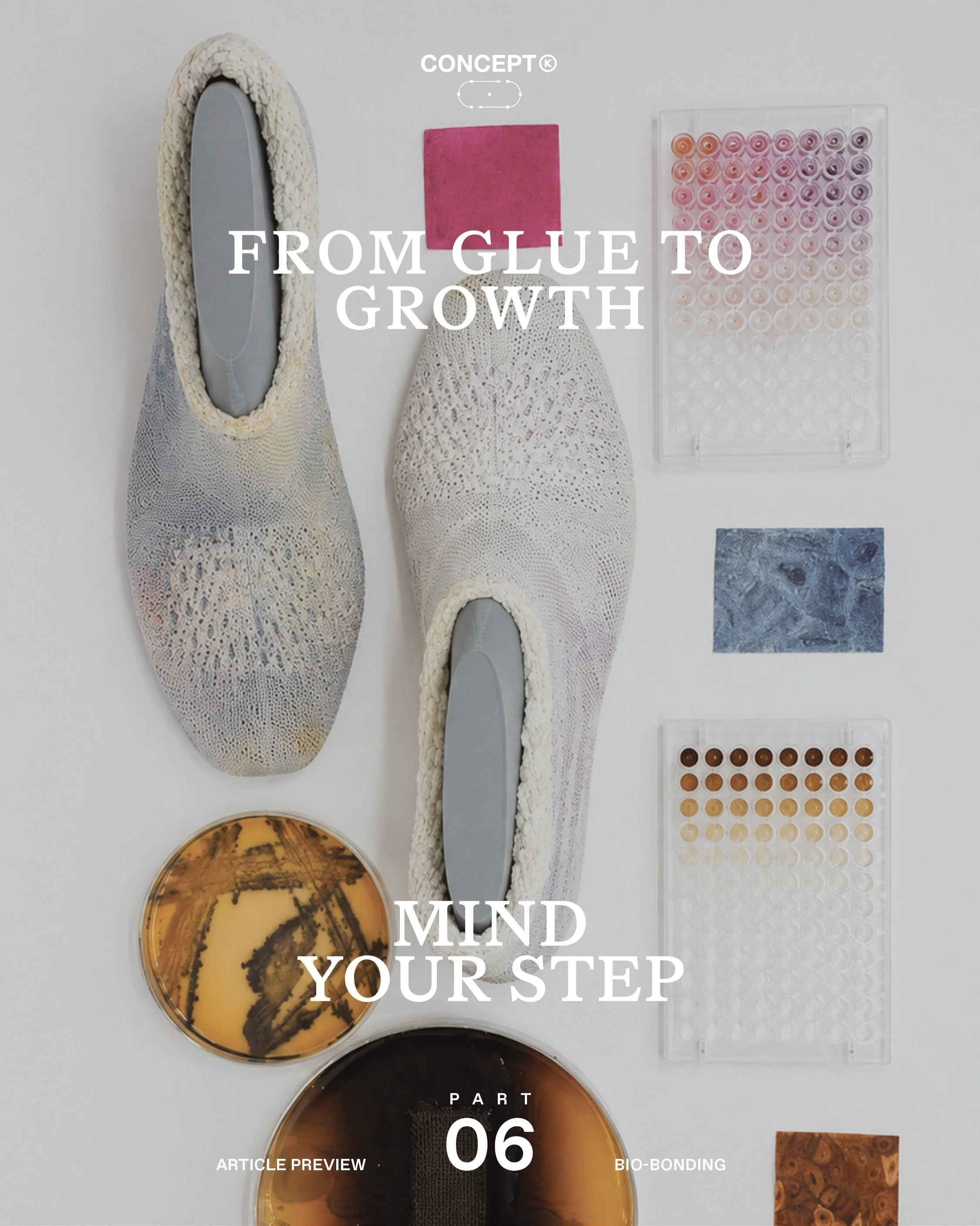 Article Preview &rarr; Mind Your Step : Bio-Bonding

What if the next breakthrough in footwear isn&rsquo;t a new material, but a new way of bringing materials together?

From ultrasonic welding and programmable polymers to mycelium-grown structures a