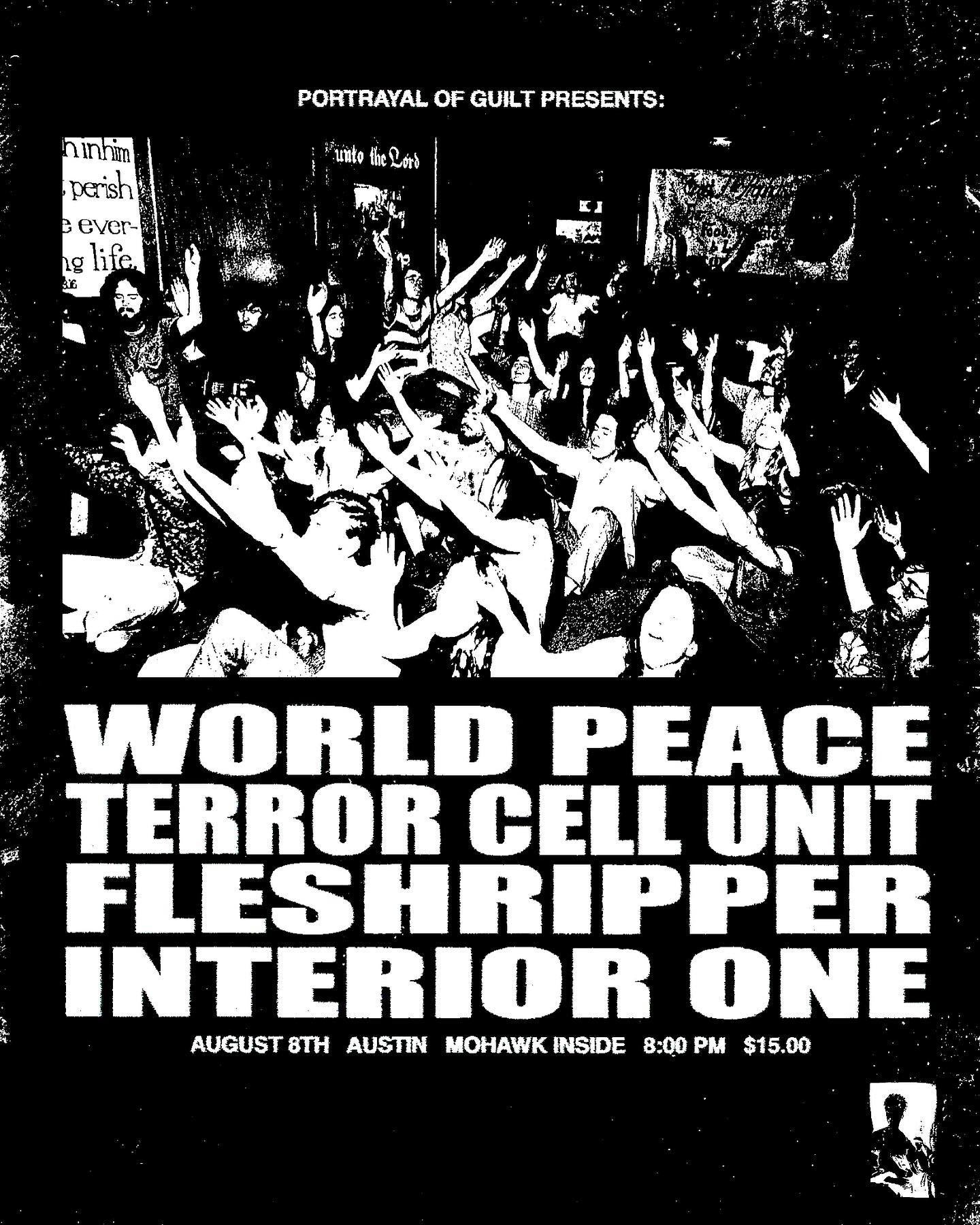 PORTRAYAL OF GUILT PRESENTS&hellip;

WORLD PEACE (Oakland, CA)
TERROR CELL UNIT (Oakland, CA)
FLESHRIPPER
INTERIOR ONE

AUG 8
MOHAWK INSIDE
DOORS AT 8PM
$15

TICKET LINK IN BIO