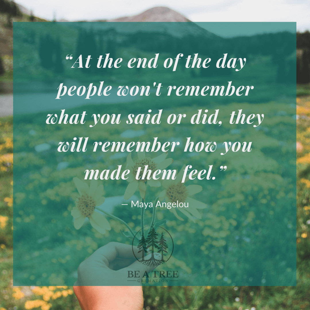 “At the end of the day people won't remember what you said or did, they will remember how you made them feel.” ―&nbsp;Maya Angelou