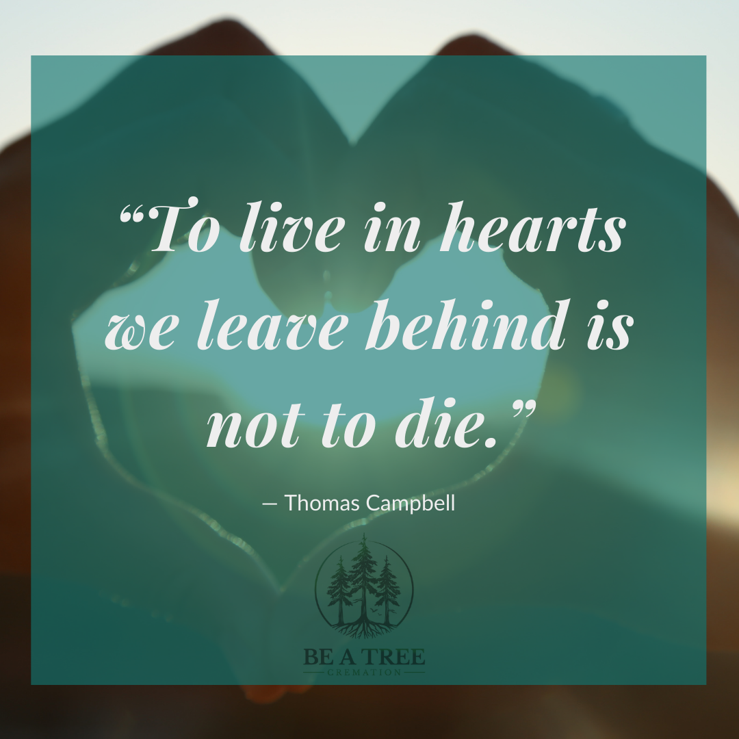 “To live in hearts we leave behind is not to die.” -Thomas Campbell