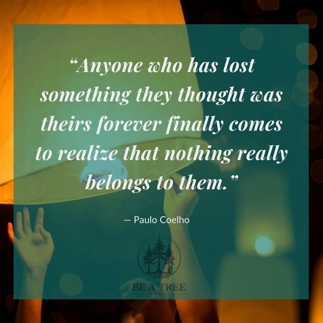 “Anyone who has lost something they thought was theirs forever finally comes to realise that nothing really belongs to them.”  ― Paulo Coelho