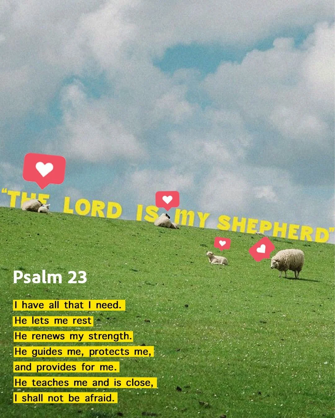 1 The Lord is my shepherd;
 I have all that I need.

2 He lets me rest in green meadows;
 he leads me beside peaceful streams.

3  He renews my strength.
He guides me along right paths,
 bringing honor to his name.

4 Even when I walk
  through the d