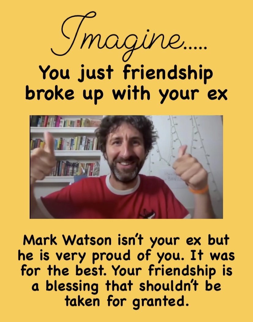 Imagine… You just friend broke up with your ex. Mark Watson isn’t your ex but he is very proud of you. It was for the best. Your friendship is a blessing that shouldn’t be taken for granted. Then there’s an image of Mark smiling and doing a thumbs up