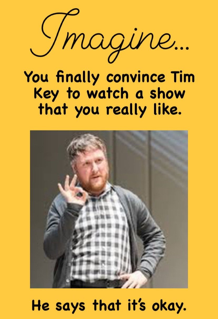 Imagine… You finally convince Tim Key to watch a show that you really like. He says it’s okay. Then there’s an image of Tim Key doing an okay sign with his fingers where his thumb and first finger are touching.