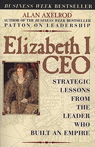Elizabeth I CEO: Strategic Lessons From The Leader Who Built An Empire - Alan Axelrod