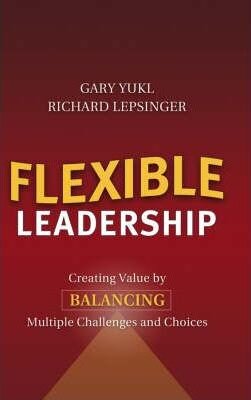 Flexible Leadership: Creating Value by Balancing Multiple Challenges and Choices - Gary Yukl, Richard Lepsinger