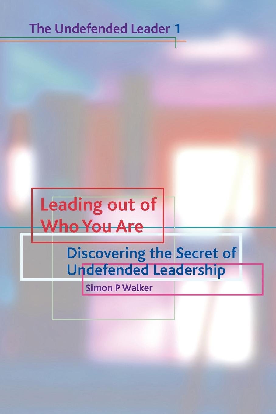 Leading Out of Who You Are: Discovering the Secret of Undefended Leadership - Simon Walker