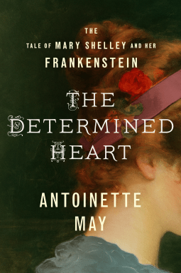 The Determined Heart: The Tale of Mary Shelley and Her Frankenstein by Antoinette May