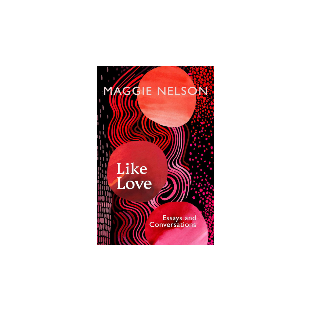 Like Love: Essays and Conversations by Maggie Nelson
