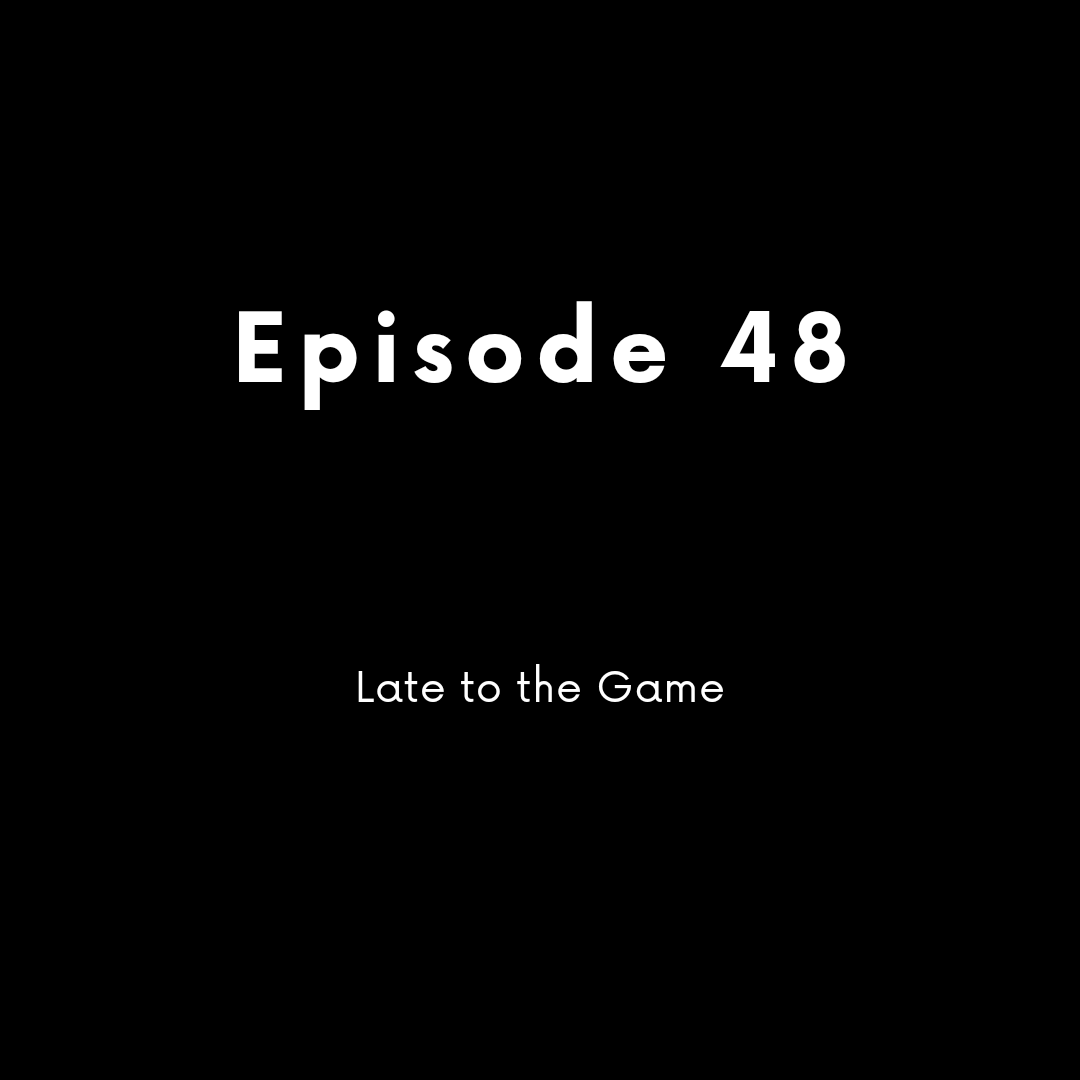 Episode 48 - Late to the Game