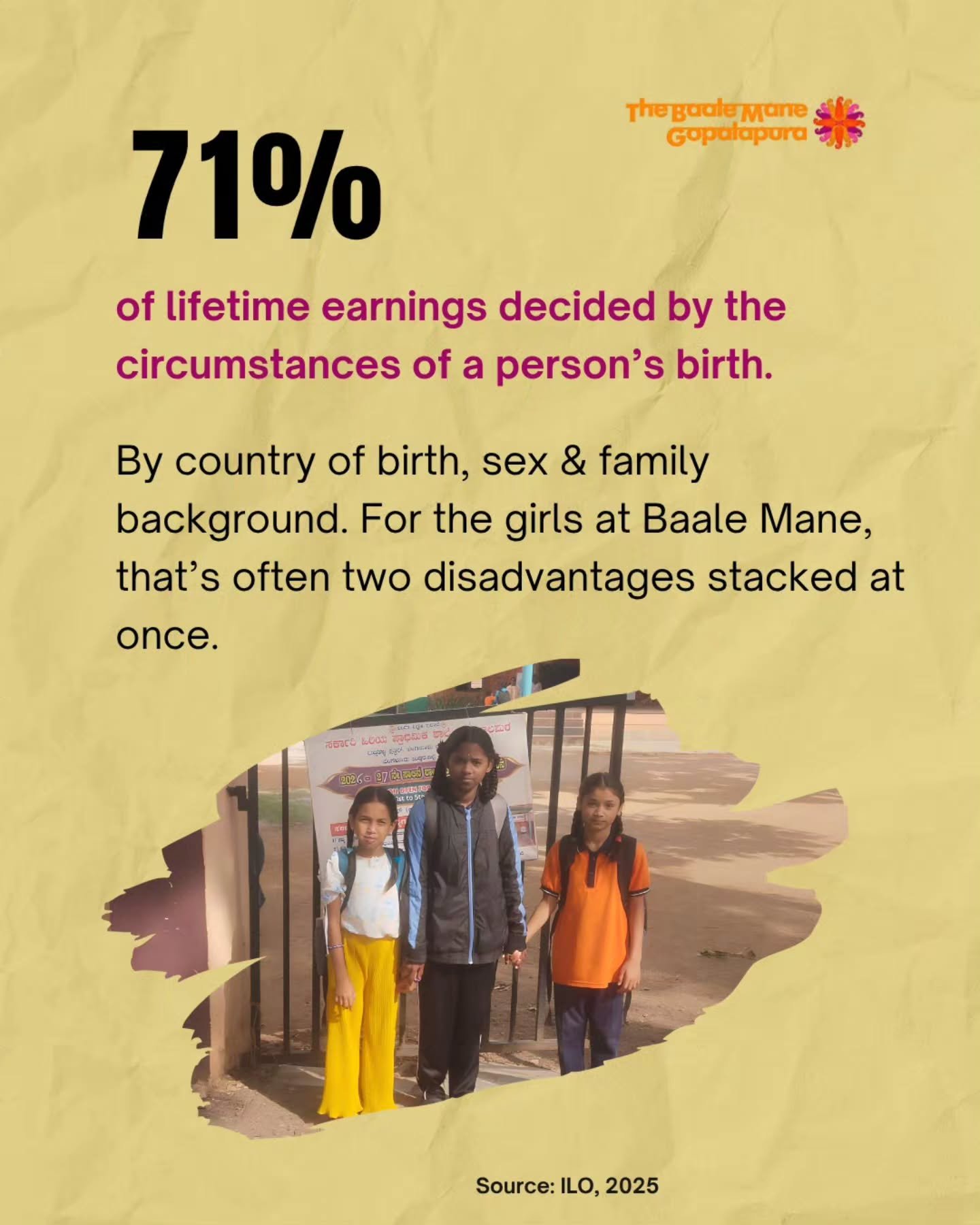 Where you start should not decide where you can go. 
According to the ILO, 71% of a person&rsquo;s earnings are determined by circumstances of birth, such as country and sex. 
For the girls at Baale Mane, gender can often intersect with difficult cir