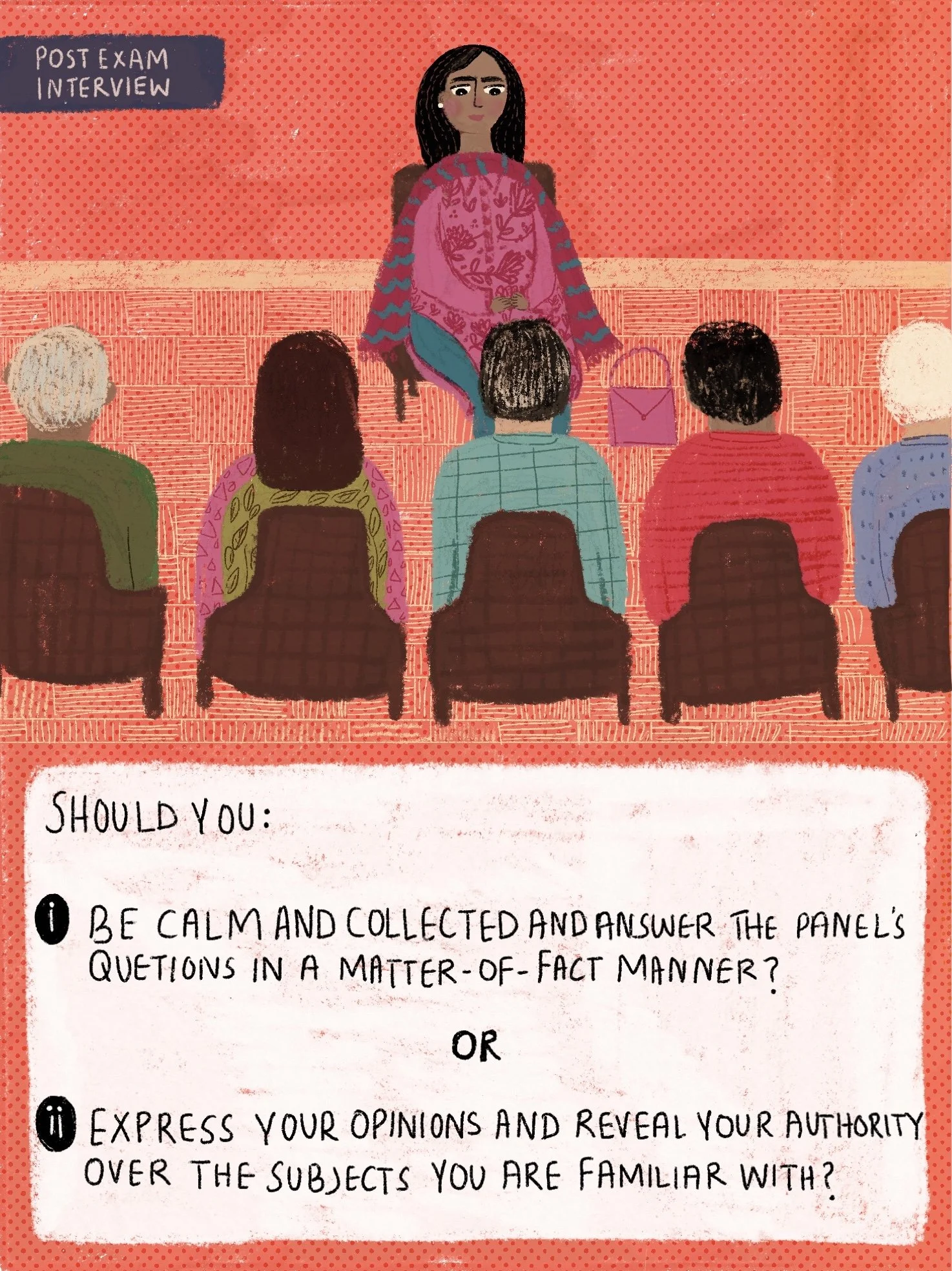 Setting: Post exam interview. SHOULD YOU: BE CALM AND COLLECTED ANDANSWER THE PANEL'S QUETIONS IN A MATTER-OF-FACT MANNER? OR EXPRESS YOUR OPINIONS AND REVEAL YOUR AUTHORITY OVER THE SUBJECTS YOU ARE FAMILIAR WITH?