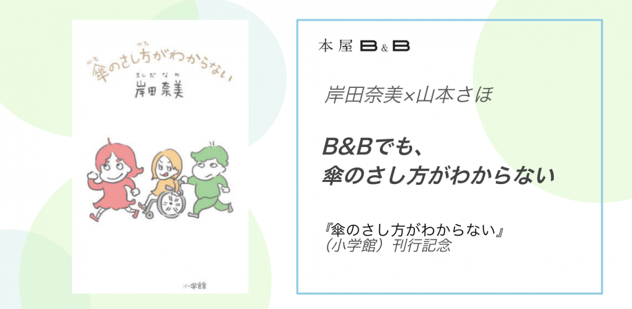 11/24 岸田奈美×山本さほ 「B&amp;Bでも、傘のさし方がわからない」 『傘のさし方がわからない』（小学館）刊行記念 開催