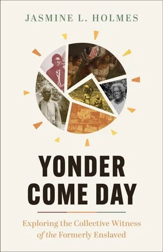 Book cover: Yonder Come Day Exploring the Collective Witness of the Formerly Enslaved by Jasmine L. Holmes