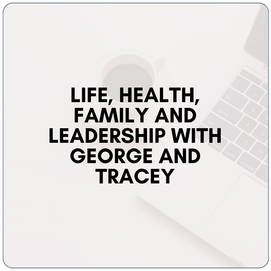 Life, Health, Family and Leadership with George and Tracey