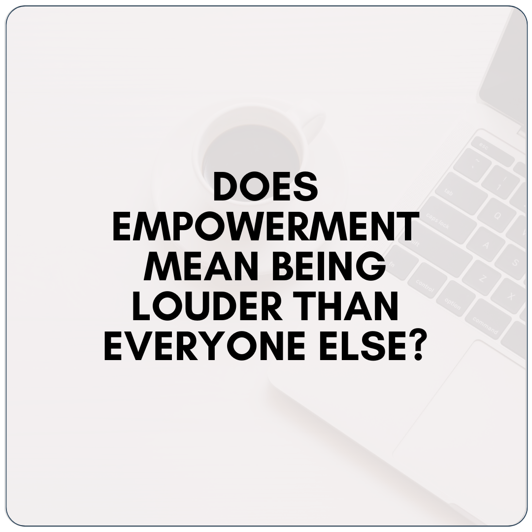 Does Empowerment Mean Being Louder Than Everyone Else?