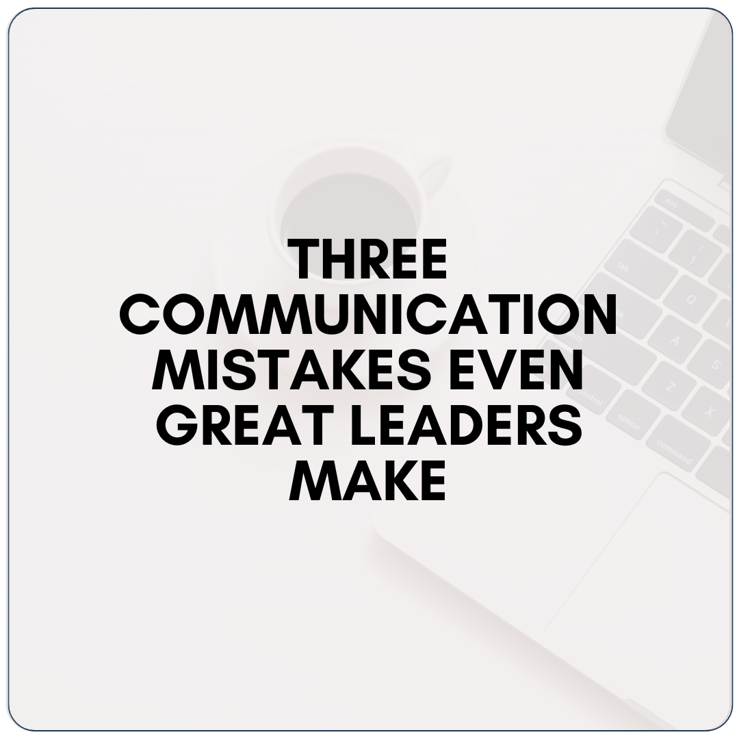 The 3 Communication Mistakes Even Leaders Make