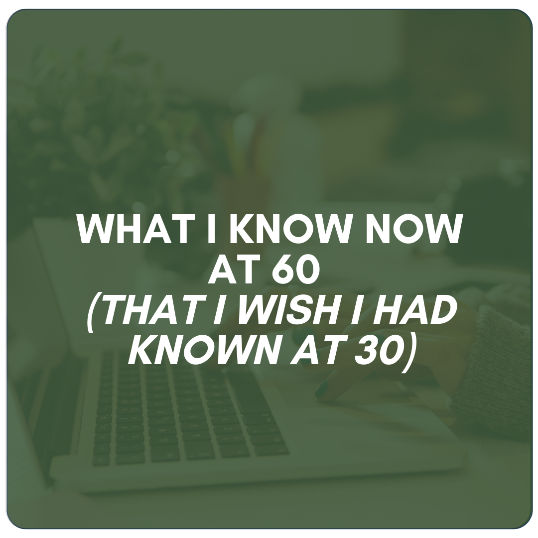 What I Know Now at 60 (That I Wish I Had Known at 30)