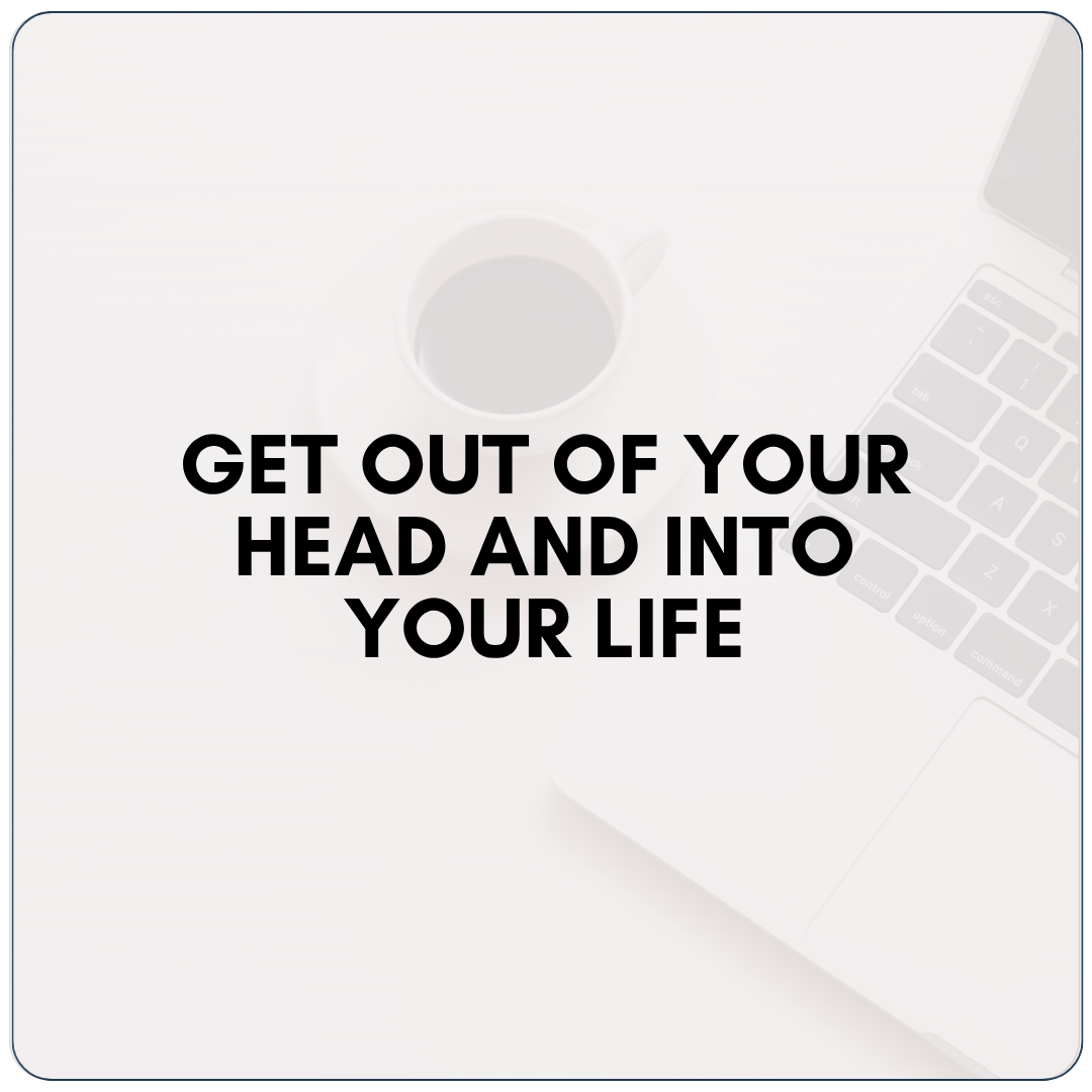 Get Out of Your Head and Into Your Life