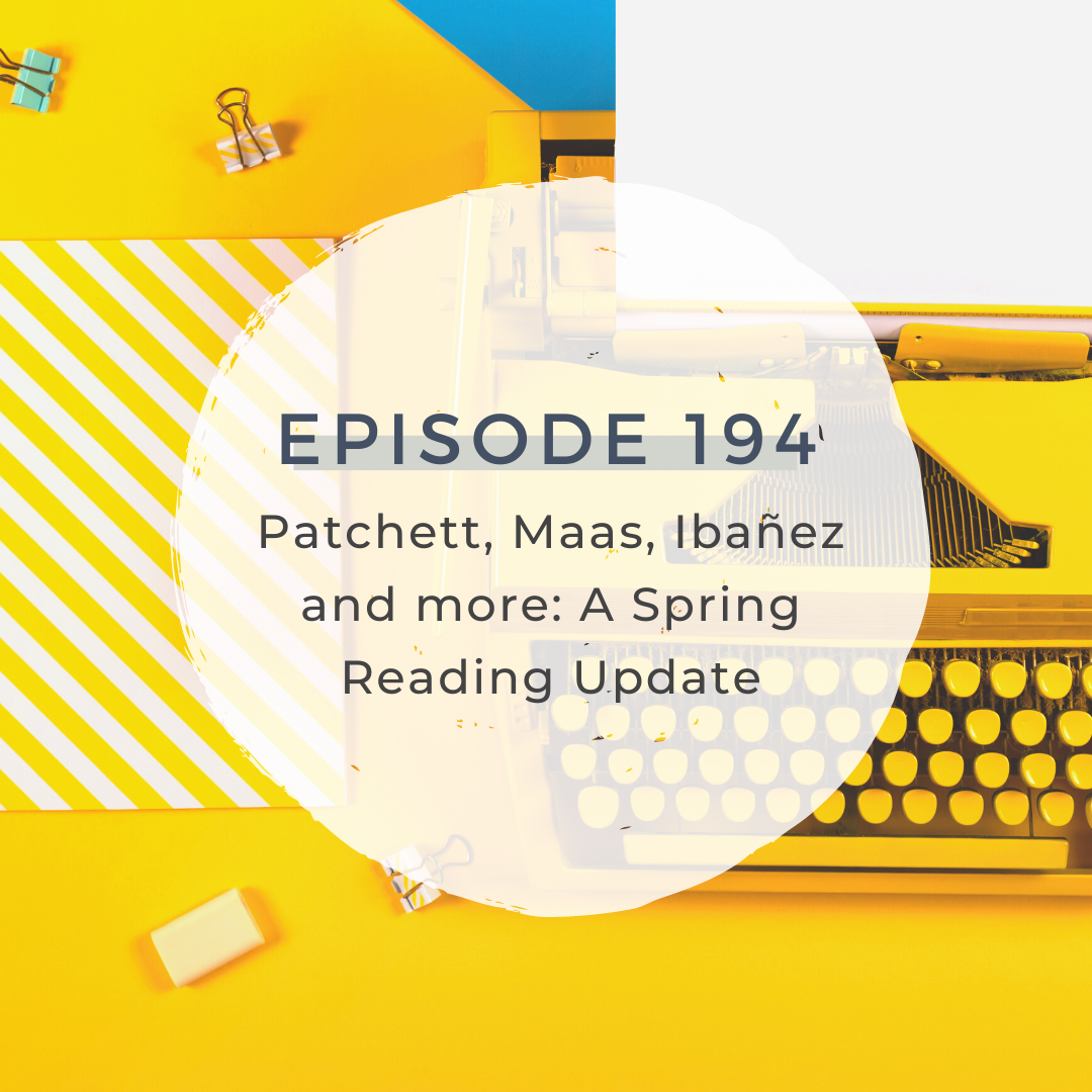 Patchett, Maas, Ibañez and more:  A Spring Reading Update [S6 E194]