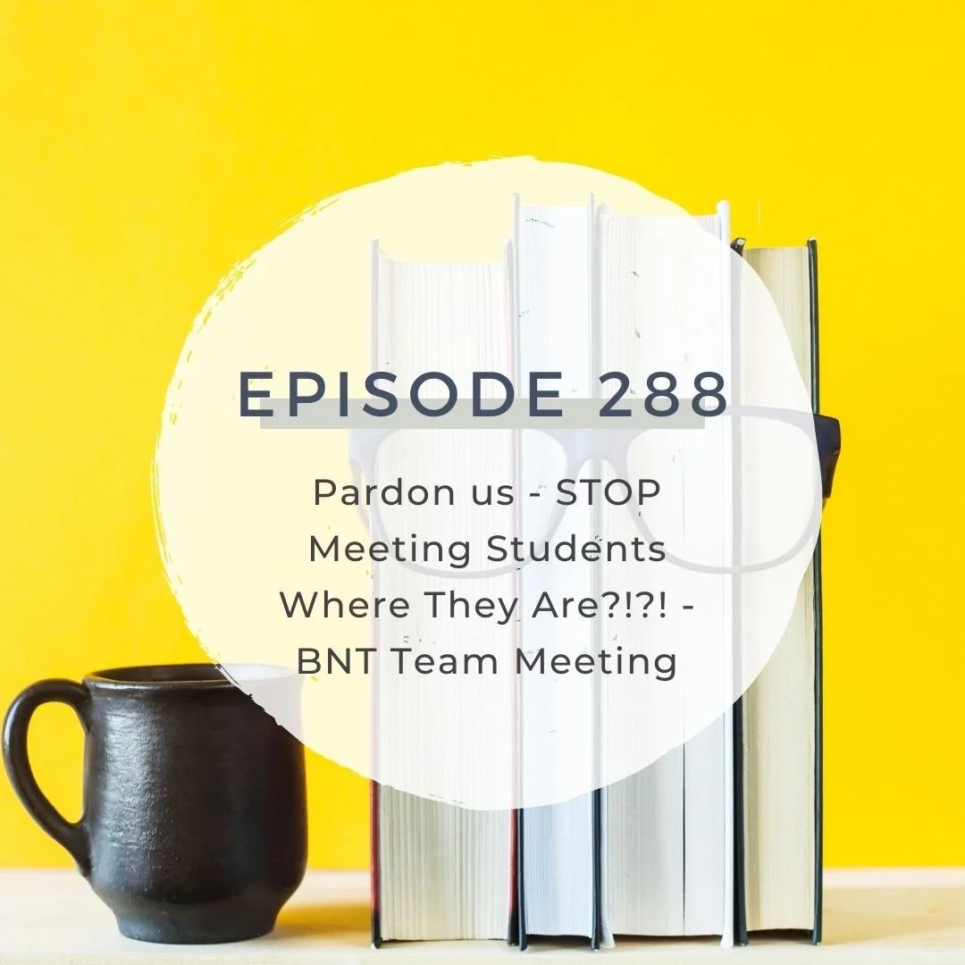 Pardon us - STOP Meeting Students Where They Are?!?! - BNT Team Meeting [S7 EP. 288]