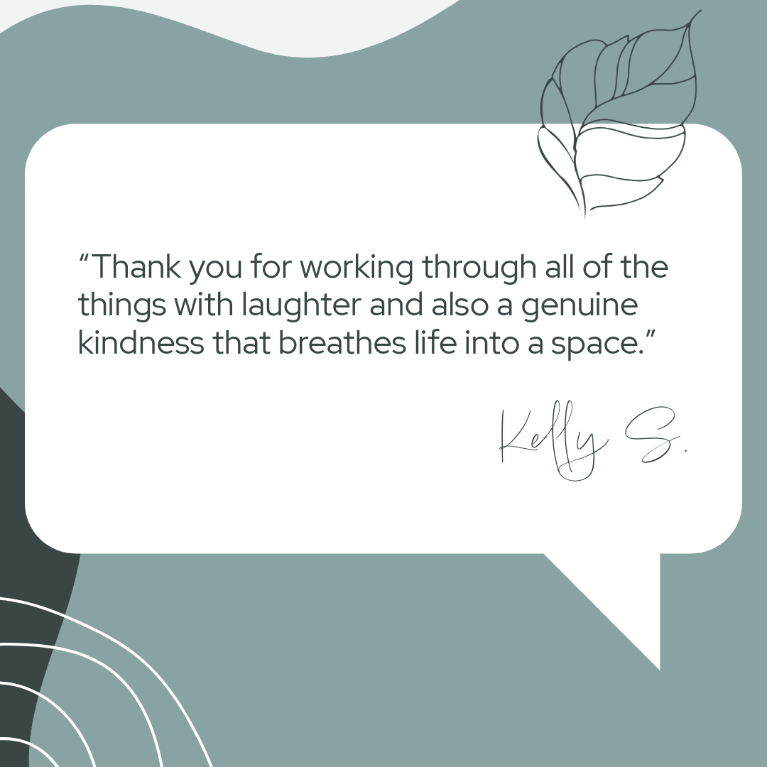A quote in a speech bubble reads, 'Thank you for working through all of the things with laughter and also a genuine kindness that breathes life into a space.' Signed by Kelly S., set on a muted teal background with simple line art of leaves in the top right corner and abstract design elements in the bottom left corner.