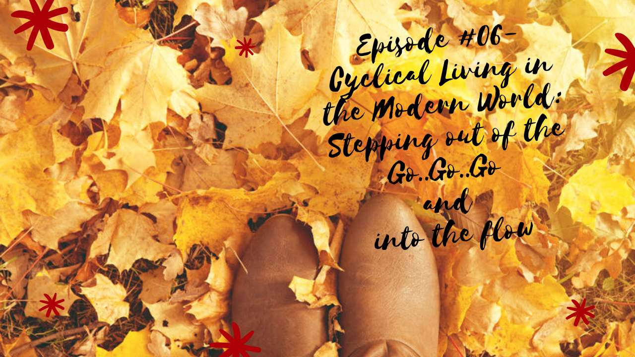 Episode #6 Cyclical Living in the Modern World: Stepping out of go, go, go and into flow.
